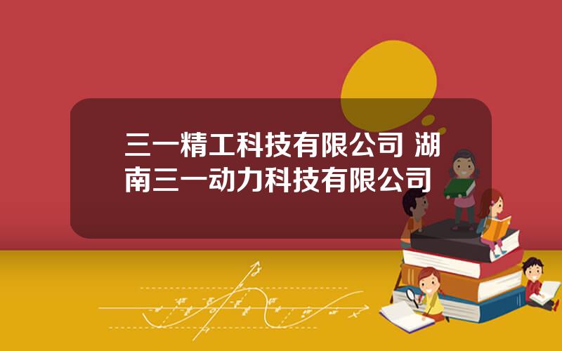 三一精工科技有限公司 湖南三一动力科技有限公司